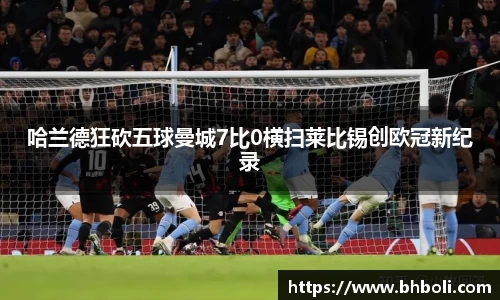 哈兰德狂砍五球曼城7比0横扫莱比锡创欧冠新纪录