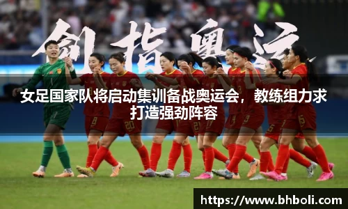 女足国家队将启动集训备战奥运会，教练组力求打造强劲阵容