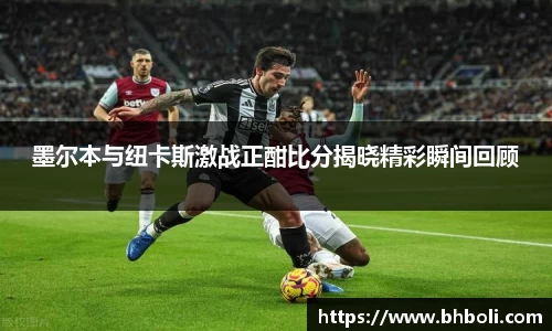 墨尔本与纽卡斯激战正酣比分揭晓精彩瞬间回顾