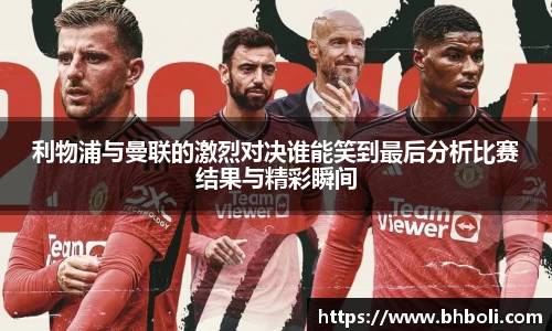 利物浦与曼联的激烈对决谁能笑到最后分析比赛结果与精彩瞬间