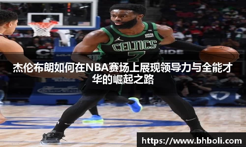 杰伦布朗如何在NBA赛场上展现领导力与全能才华的崛起之路