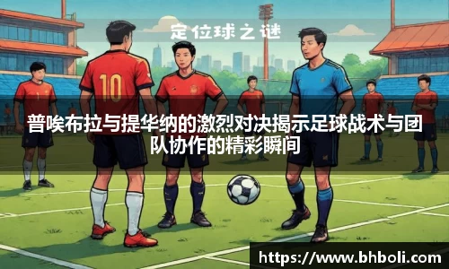 普唉布拉与提华纳的激烈对决揭示足球战术与团队协作的精彩瞬间