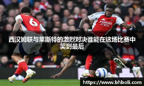 西汉姆联与莱斯特的激烈对决谁能在这场比赛中笑到最后